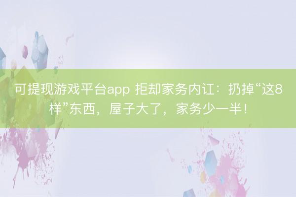 可提现游戏平台app 拒却家务内讧：扔掉“这8样”东西，屋子大了，家务少一半！