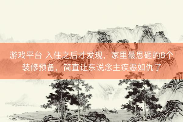 游戏平台 入住之后才发现，家里最思砸的8个装修预备，简直让东说念主疾恶如仇了