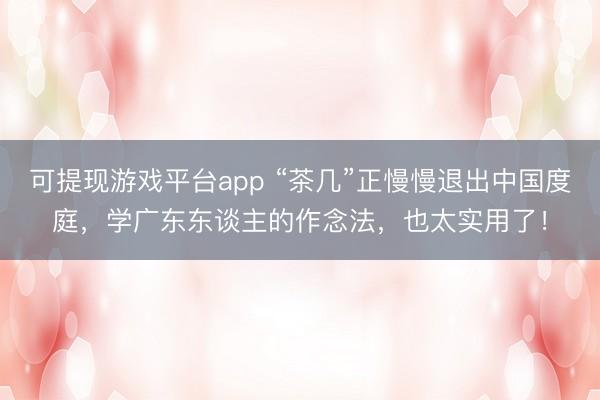 可提现游戏平台app “茶几”正慢慢退出中国度庭，学广东东谈主的作念法，也太实用了！