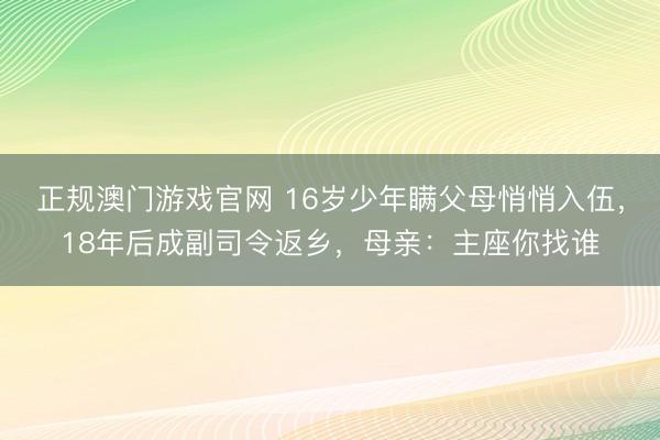 正规澳门游戏官网 16岁少年瞒父母悄悄入伍，18年后成副司令返乡，母亲：主座你找谁