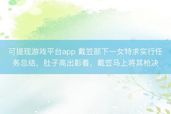 可提现游戏平台app 戴笠部下一女特求实行任务总结，肚子高出彰着，戴笠马上将其枪决