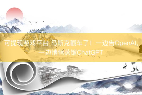 可提现游戏平台 马斯克翻车了！一边告OpenAI，一边悄悄蒸馏ChatGPT