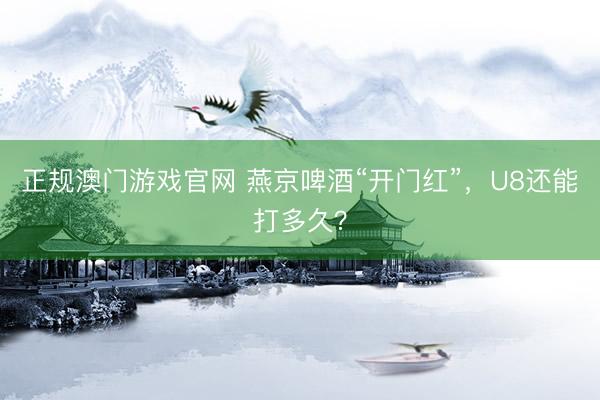正规澳门游戏官网 燕京啤酒“开门红”，U8还能打多久？