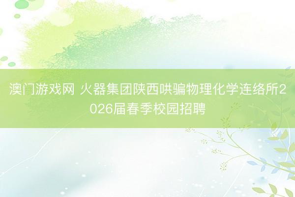澳门游戏网 火器集团陕西哄骗物理化学连络所2026届春季校园招聘