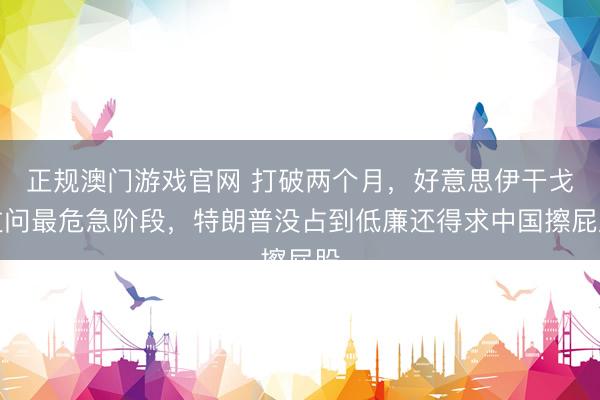 正规澳门游戏官网 打破两个月，好意思伊干戈过问最危急阶段，特朗普没占到低廉还得求中国擦屁股