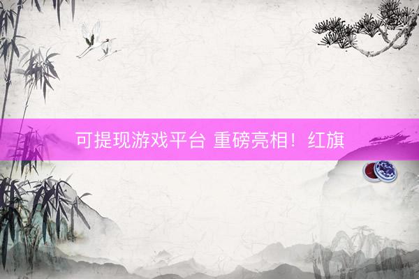 可提现游戏平台 重磅亮相！红旗
