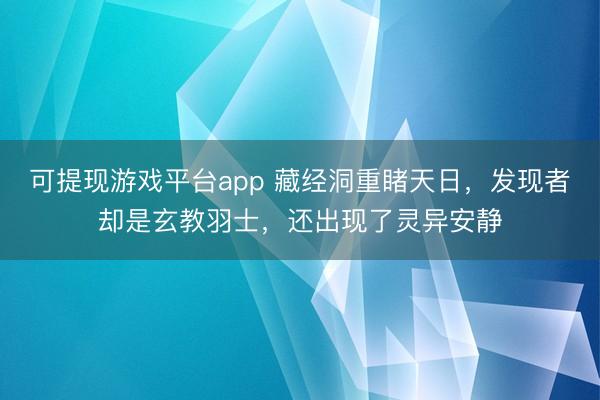 可提现游戏平台app 藏经洞重睹天日，发现者却是玄教羽士，还出现了灵异安静