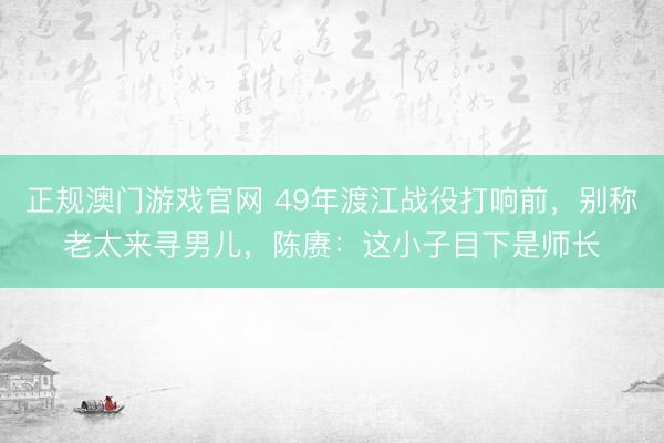 正规澳门游戏官网 49年渡江战役打响前，别称老太来寻男儿，陈赓：这小子目下是师长