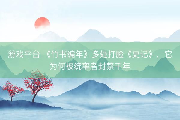 游戏平台 《竹书编年》多处打脸《史记》，它为何被统率者封禁千年