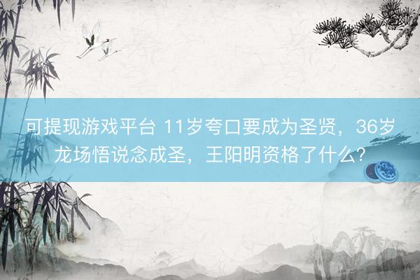 可提现游戏平台 11岁夸口要成为圣贤，36岁龙场悟说念成圣，王阳明资格了什么？