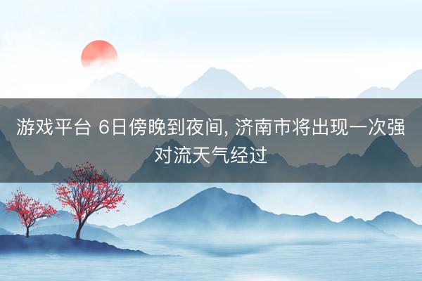 游戏平台 6日傍晚到夜间， 济南市将出现一次强对流天气经过
