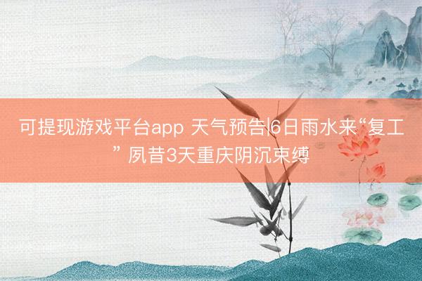 可提现游戏平台app 天气预告|6日雨水来“复工” 夙昔3天重庆阴沉束缚