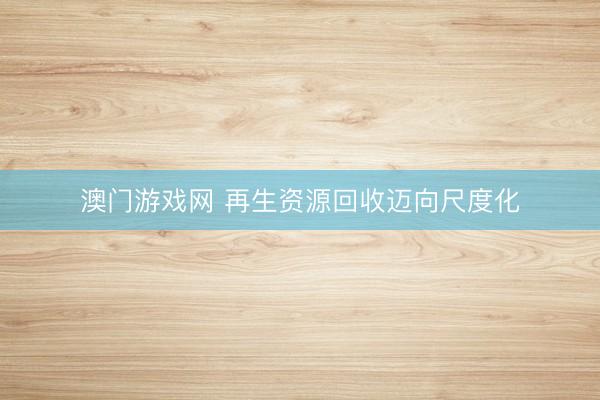 澳门游戏网 再生资源回收迈向尺度化