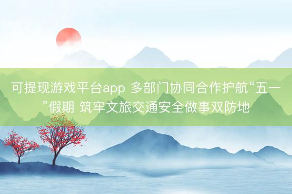 可提现游戏平台app 多部门协同合作护航“五一”假期 筑牢文旅交通安全做事双防地