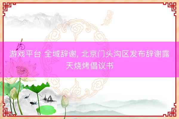 游戏平台 全域辞谢， 北京门头沟区发布辞谢露天烧烤倡议书