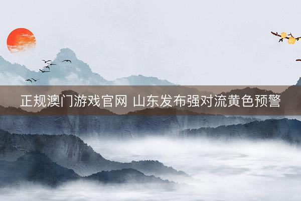 正规澳门游戏官网 山东发布强对流黄色预警