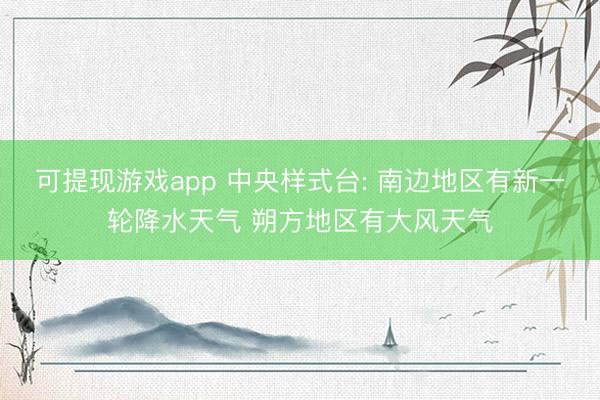 可提现游戏app 中央样式台: 南边地区有新一轮降水天气 朔方地区有大风天气