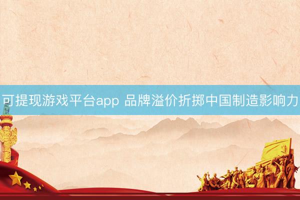 可提现游戏平台app 品牌溢价折掷中国制造影响力