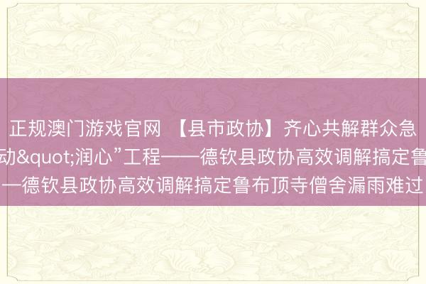 正规澳门游戏官网 【县市政协】齐心共解群众急难愁盼，助力纵深推动"润心”工程——德钦县政协高效调解搞定鲁布顶寺僧舍漏雨难过