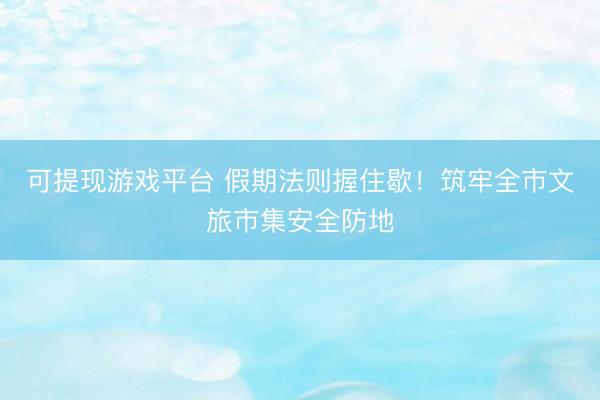 可提现游戏平台 假期法则握住歇！筑牢全市文旅市集安全防地
