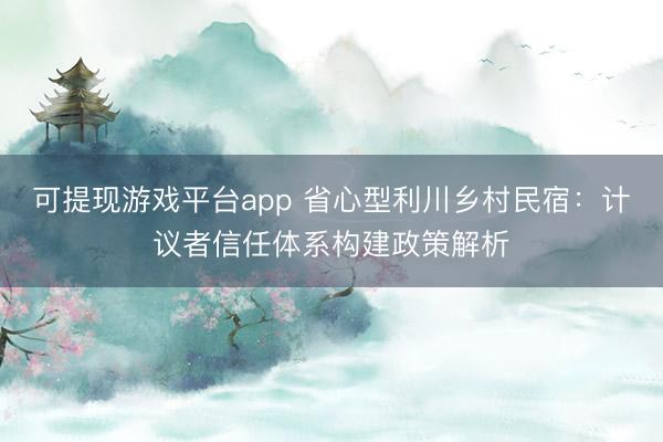 可提现游戏平台app 省心型利川乡村民宿：计议者信任体系构建政策解析