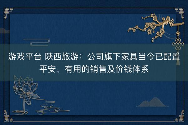 游戏平台 陕西旅游：公司旗下家具当今已配置平安、有用的销售及价钱体系