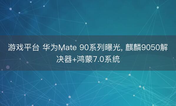 游戏平台 华为Mate 90系列曝光， 麒麟9050解决器+鸿蒙7.0系统