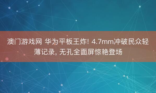 澳门游戏网 华为平板王炸! 4.7mm冲破民众轻薄记录， 无孔全面屏惊艳登场