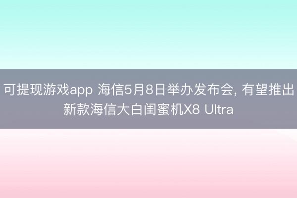 可提现游戏app 海信5月8日举办发布会， 有望推出新款海信大白闺蜜机X8 Ultra