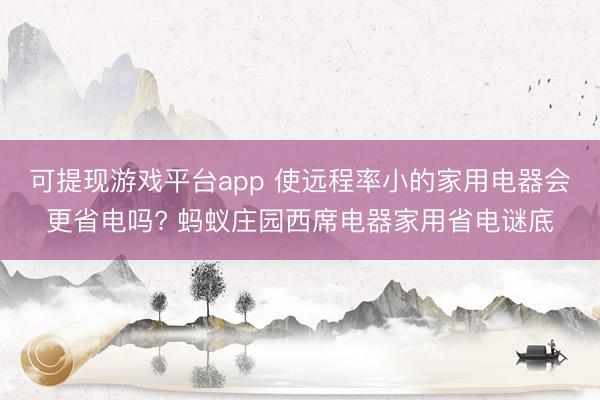 可提现游戏平台app 使远程率小的家用电器会更省电吗? 蚂蚁庄园西席电器家用省电谜底