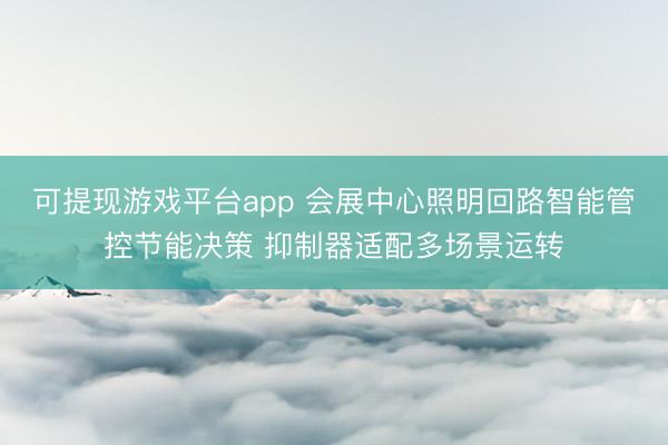 可提现游戏平台app 会展中心照明回路智能管控节能决策 抑制器适配多场景运转