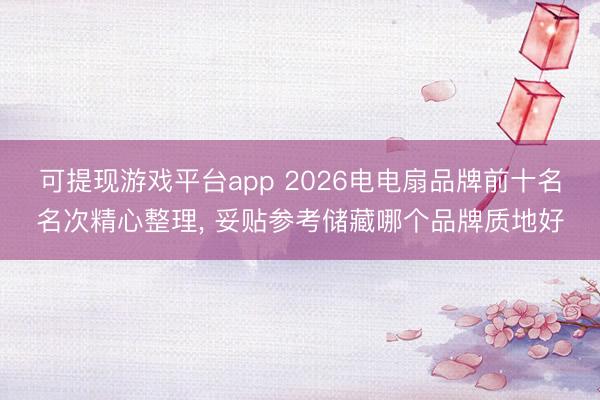 可提现游戏平台app 2026电电扇品牌前十名名次精心整理， 妥贴参考储藏哪个品牌质地好