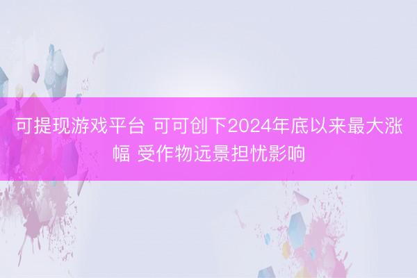 可提现游戏平台 可可创下2024年底以来最大涨幅 受作物远景担忧影响