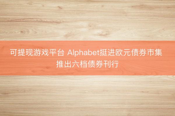 可提现游戏平台 Alphabet挺进欧元债券市集 推出六档债券刊行