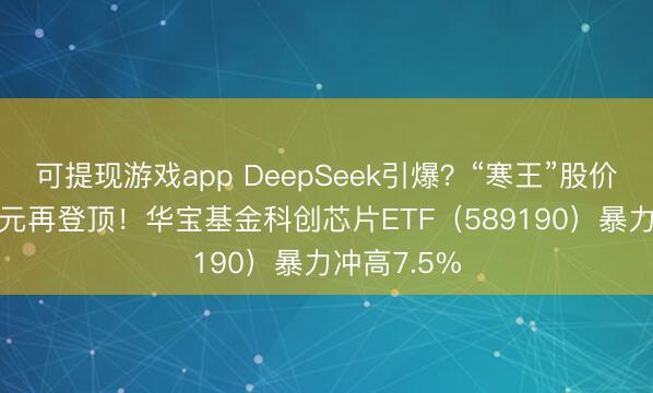 可提现游戏app DeepSeek引爆？“寒王”股价濒临1700元再登顶！华宝基金科创芯片ETF（589190）暴力冲高7.5%