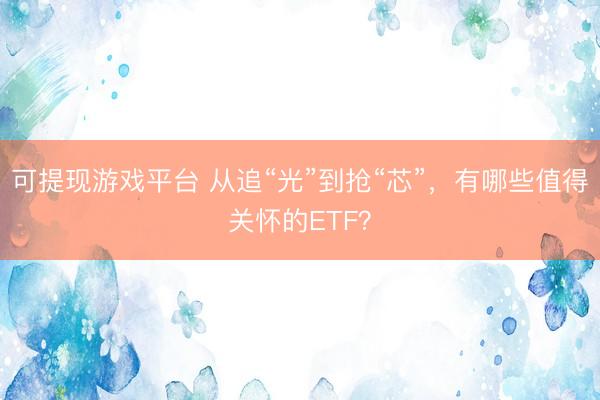 可提现游戏平台 从追“光”到抢“芯”，有哪些值得关怀的ETF？