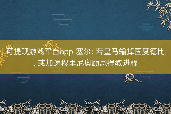 可提现游戏平台app 塞尔: 若皇马输掉国度德比, 或加速穆里尼奥顾忌捏教进程