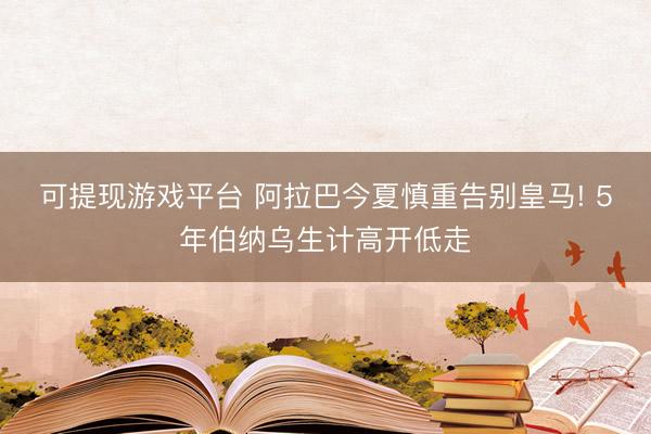 可提现游戏平台 阿拉巴今夏慎重告别皇马! 5年伯纳乌生计高开低走
