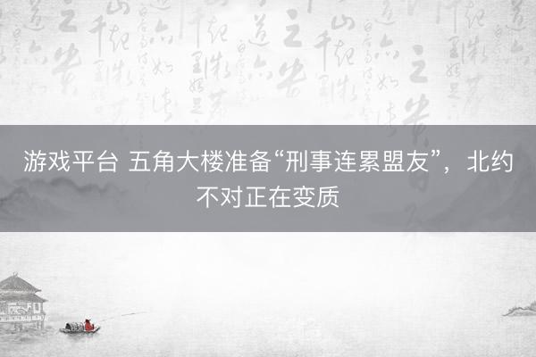 游戏平台 五角大楼准备“刑事连累盟友”，北约不对正在变质