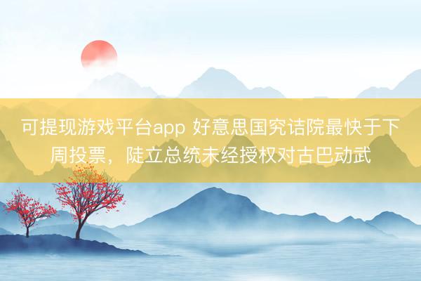 可提现游戏平台app 好意思国究诘院最快于下周投票，陡立总统未经授权对古巴动武