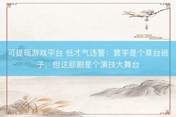 可提现游戏平台 低才气违警：寰宇是个草台班子，但这部剧是个演技大舞台