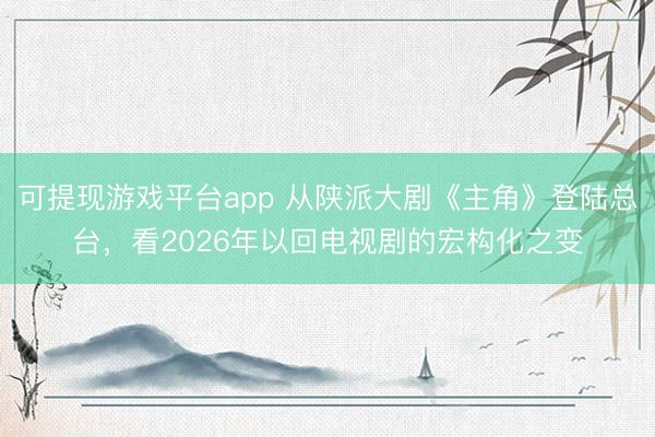 可提现游戏平台app 从陕派大剧《主角》登陆总台，看2026年以回电视剧的宏构化之变