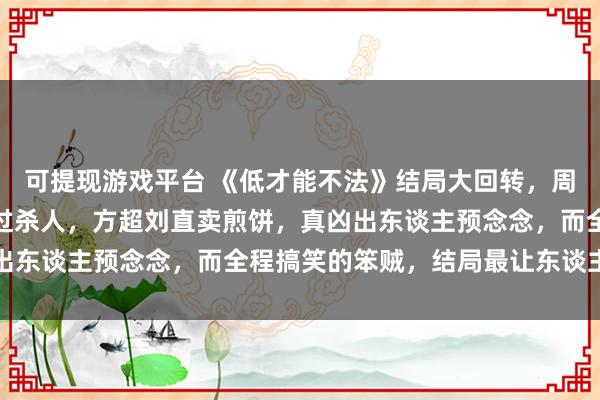 可提现游戏平台 《低才能不法》结局大回转，周荣就逮，朗博文慌乱躲过杀人，方超刘直卖煎饼，真凶出东谈主预念念，而全程搞笑的笨贼，结局最让东谈主不测
