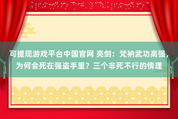 可提现游戏平台中国官网 亮剑：梵衲武功高强，为何会死在强盗手里？三个非死不行的情理