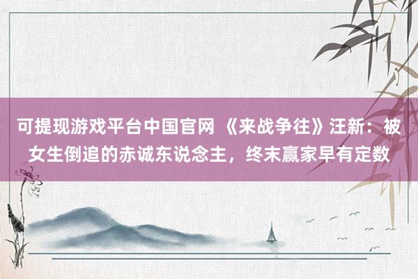 可提现游戏平台中国官网 《来战争往》汪新：被女生倒追的赤诚东说念主，终末赢家早有定数