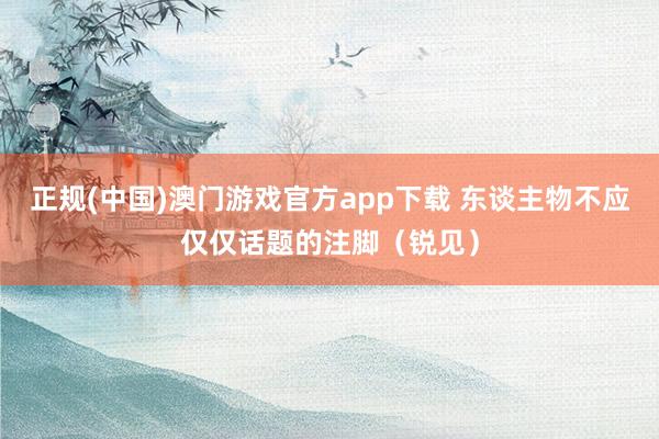正规(中国)澳门游戏官方app下载 东谈主物不应仅仅话题的注脚（锐见）