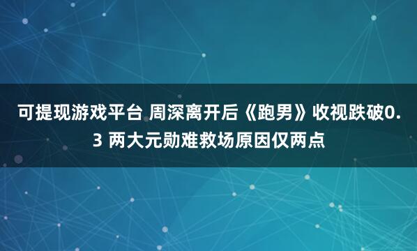 可提现游戏平台 周深离开后《跑男》收视跌破0.3 两大元勋难救场原因仅两点