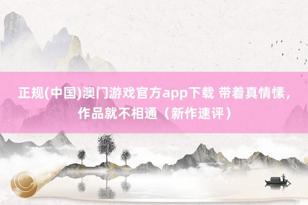 正规(中国)澳门游戏官方app下载 带着真情愫，作品就不相通（新作速评）