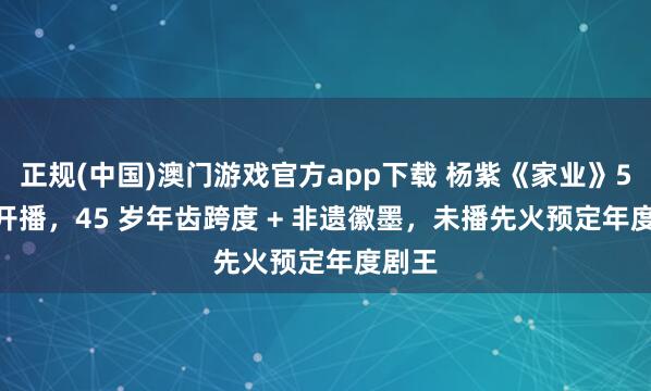 正规(中国)澳门游戏官方app下载 杨紫《家业》5.17 开播，45 岁年齿跨度 + 非遗徽墨，未播先火预定年度剧王