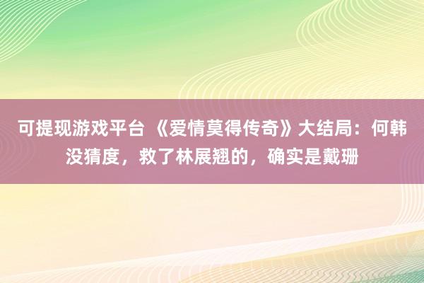 可提现游戏平台 《爱情莫得传奇》大结局：何韩没猜度，救了林展翘的，确实是戴珊